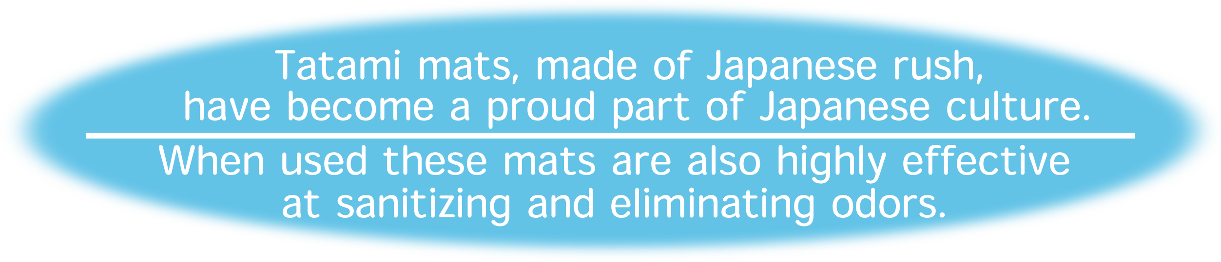Tatami mats, made of Japanese rush, have become a proud part of Japanese culture. When used these mats are also highly effective in sanitizing and eliminating odors.